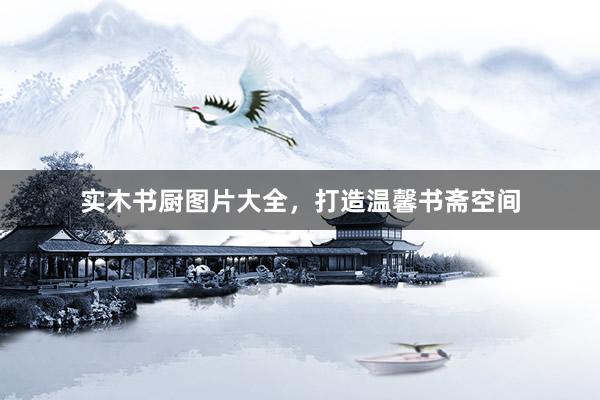 实木书厨图片大全，打造温馨书斋空间