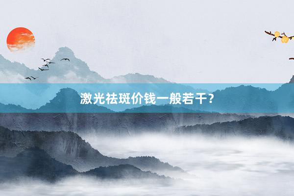 激光祛斑价钱一般若干？