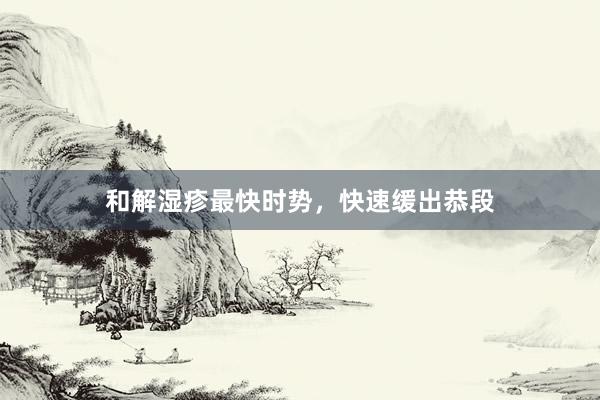 和解湿疹最快时势，快速缓出恭段